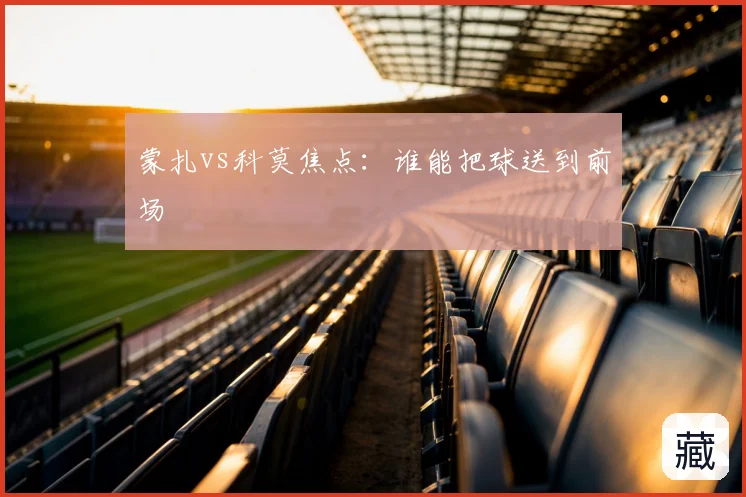 蒙扎vs科莫焦点：谁能把球送到前场