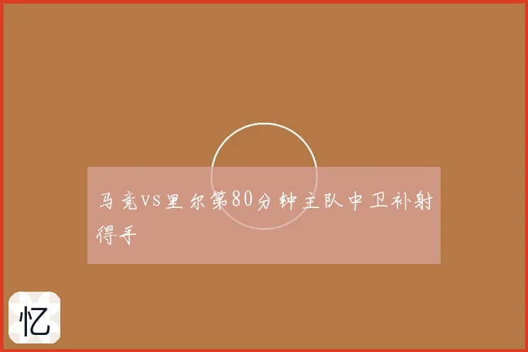 马竞vs里尔第80分钟主队中卫补射得手