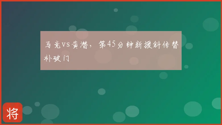 马竞vs黄潜，第45分钟新援斜传替补破门
